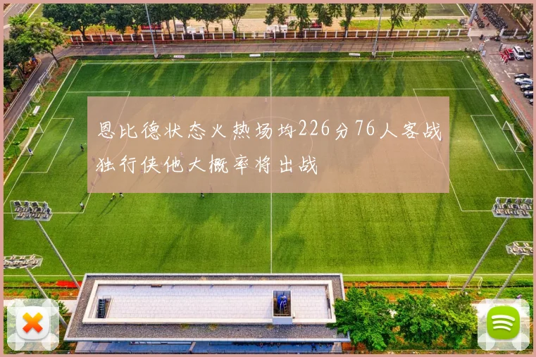 恩比德状态火热场均226分76人客战独行侠他大概率将出战