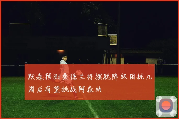默森预测桑德兰将摆脱降级困扰几周后有望挑战阿森纳