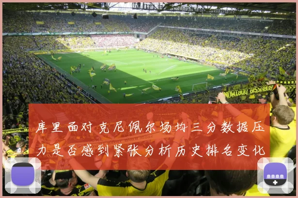 库里面对克尼佩尔场均三分数据压力是否感到紧张分析历史排名变化