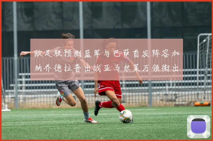 欧足联预测蓝军与巴萨首发阵容加纳乔德拉普出战亚马尔莱万领衔出场