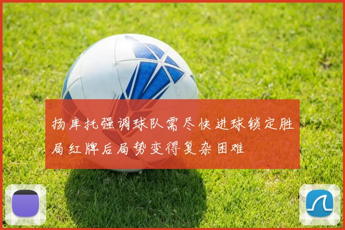 扬库托强调球队需尽快进球锁定胜局红牌后局势变得复杂困难