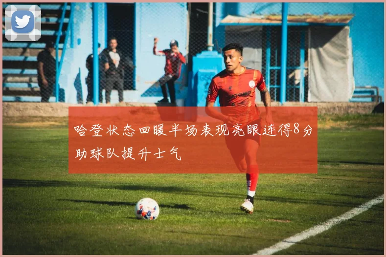 哈登状态回暖半场表现亮眼连得8分助球队提升士气