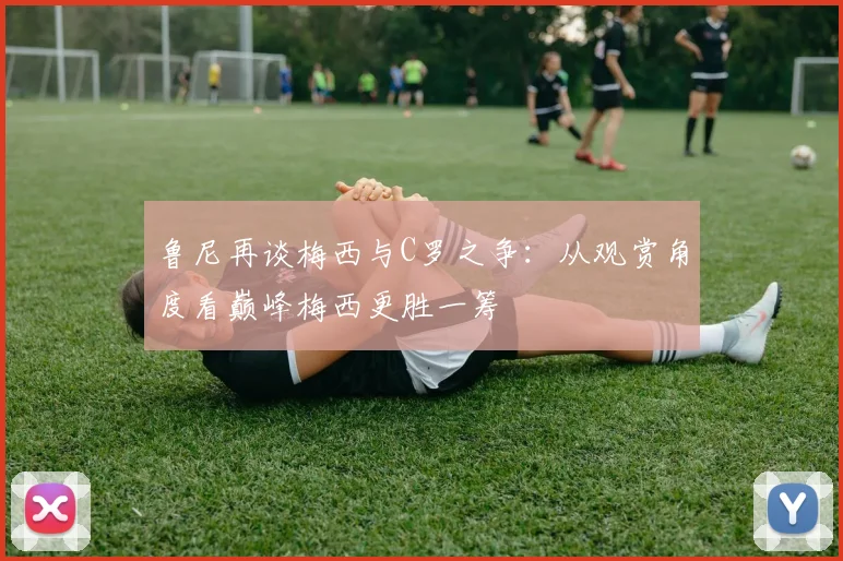 鲁尼再谈梅西与C罗之争：从观赏角度看巅峰梅西更胜一筹