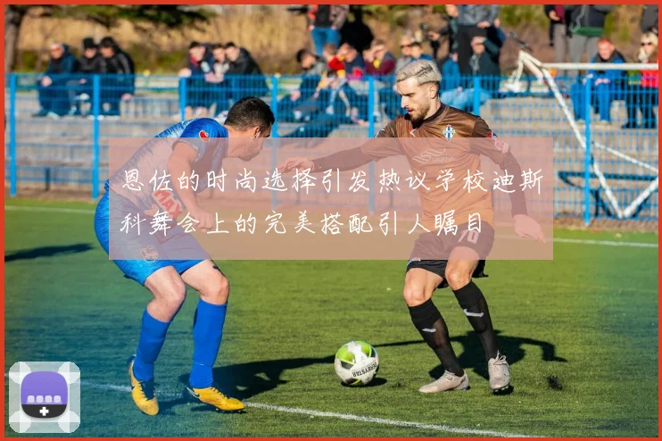 恩佐的时尚选择引发热议学校迪斯科舞会上的完美搭配引人瞩目