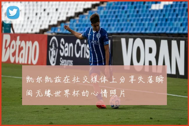 凯尔凯兹在社交媒体上分享失落瞬间无缘世界杯的心情照片