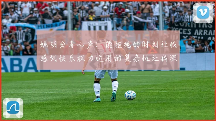 姚明分享心声：能拒绝的时刻让我感到快乐权力运用的复杂性让我深感不足