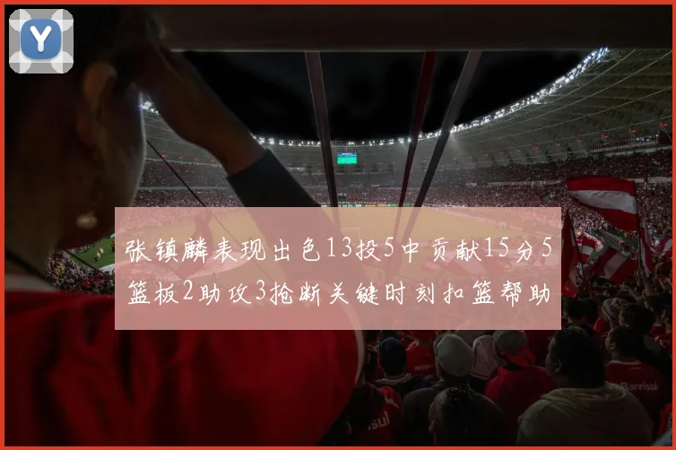 张镇麟表现出色13投5中贡献15分5篮板2助攻3抢断关键时刻扣篮帮助球队赢得比赛