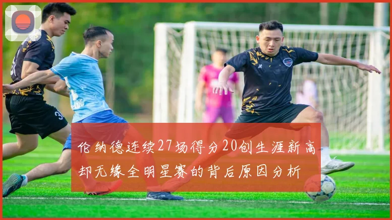 伦纳德连续27场得分20创生涯新高却无缘全明星赛的背后原因分析