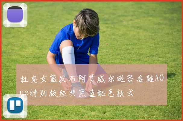 杜克女篮发布阿贾威尔逊签名鞋AOne特别版经典黑蓝配色款式