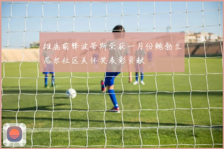 雄鹿前锋波蒂斯荣获一月份鲍勃兰尼尔社区关怀奖表彰贡献