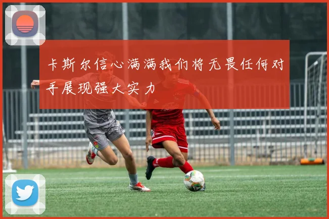 卡斯尔信心满满我们将无畏任何对手展现强大实力
