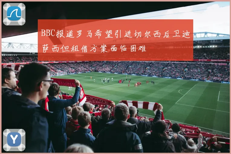 BBC报道罗马希望引进切尔西后卫迪萨西但租借方案面临困难