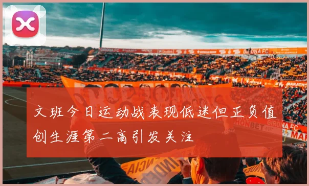 文班今日运动战表现低迷但正负值创生涯第二高引发关注