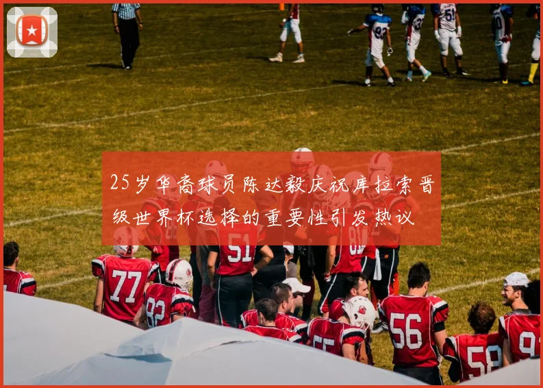 25岁华裔球员陈达毅庆祝库拉索晋级世界杯选择的重要性引发热议