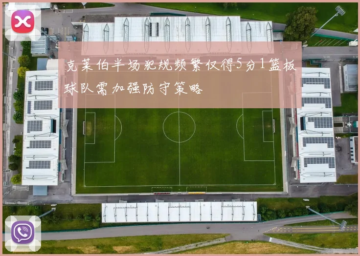 克莱伯半场犯规频繁仅得5分1篮板球队需加强防守策略