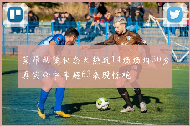 莱昂纳德状态火热近14场场均30分真实命中率超63表现惊艳
