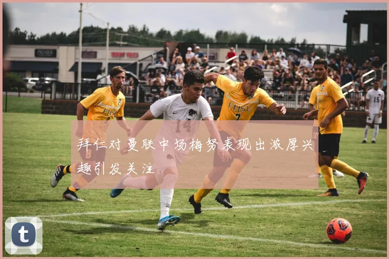 拜仁对曼联中场梅努表现出浓厚兴趣引发关注