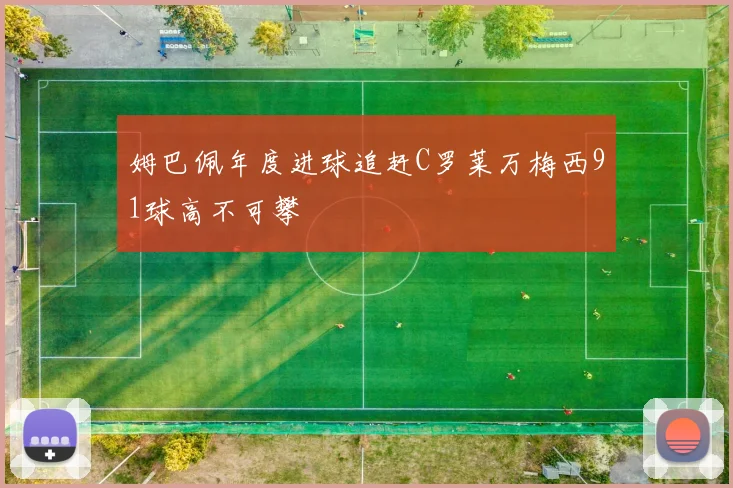 姆巴佩年度进球追赶C罗莱万梅西91球高不可攀