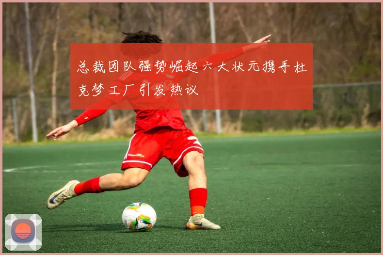 总裁团队强势崛起六大状元携手杜克梦工厂引发热议