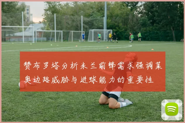 赞布罗塔分析米兰前锋需求强调莱奥边路威胁与进球能力的重要性
