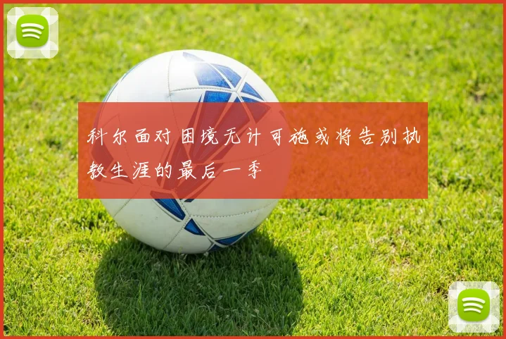科尔面对困境无计可施或将告别执教生涯的最后一季