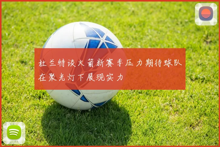 杜兰特谈火箭新赛季压力期待球队在聚光灯下展现实力
