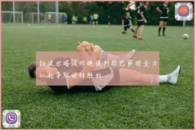 拉波尔塔谈昨晚误判称巴萨将全力以赴争取逆转胜利