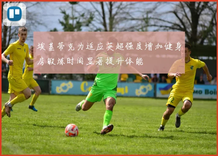 埃基蒂克为适应英超强度增加健身房锻炼时间显著提升体能