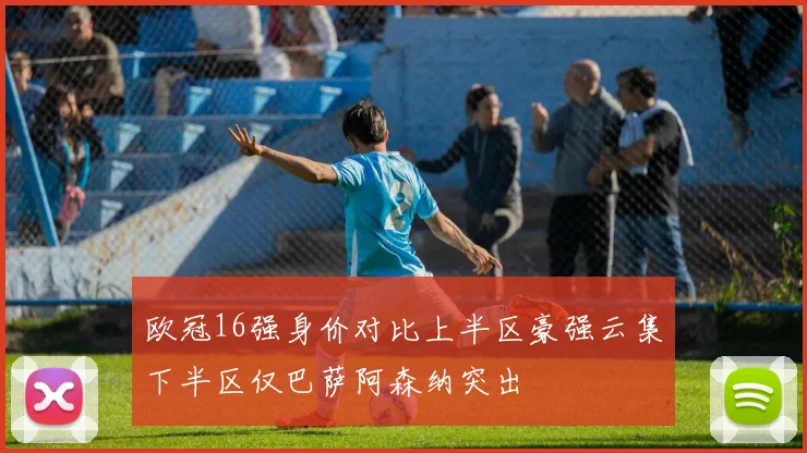 欧冠16强身价对比上半区豪强云集下半区仅巴萨阿森纳突出