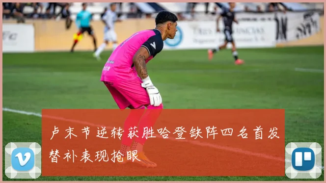 卢末节逆转获胜哈登缺阵四名首发替补表现抢眼